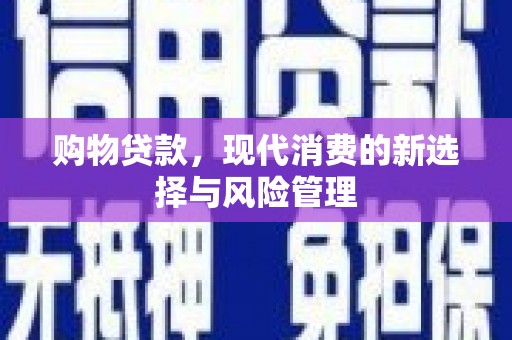 天峨购物贷款，现代消费的新选择与风险管理