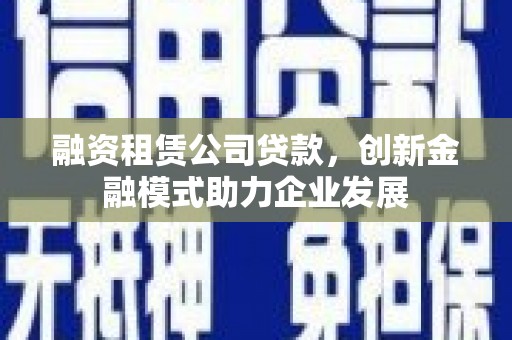 天峨融资租赁公司贷款，创新金融模式助力企业发展
