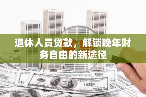 天峨退休人员贷款，解锁晚年财务自由的新途径
