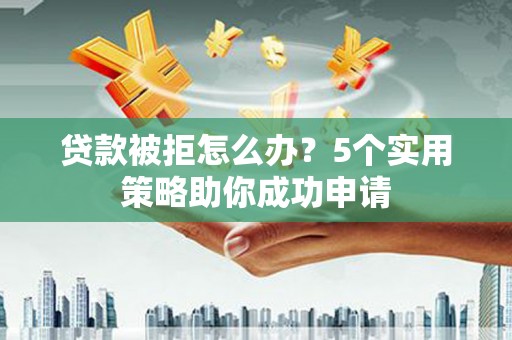 天峨贷款被拒怎么办？5个实用策略助你成功申请