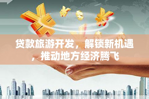天峨贷款旅游开发，解锁新机遇，推动地方经济腾飞