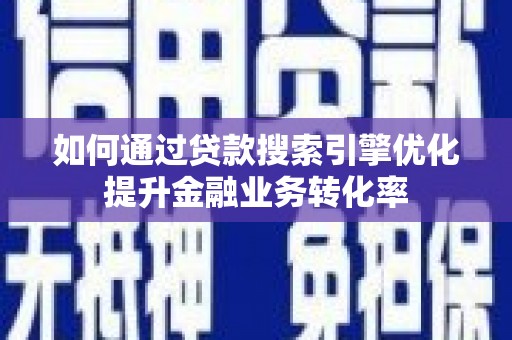 天峨如何通过贷款搜索引擎优化提升金融业务转化率