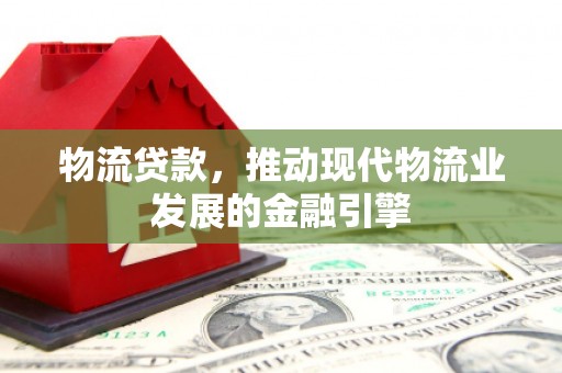 天峨物流贷款，推动现代物流业发展的金融引擎