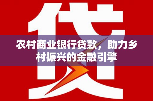 天峨农村商业银行贷款，助力乡村振兴的金融引擎
