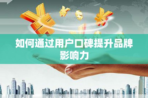 天峨如何通过用户口碑提升品牌影响力