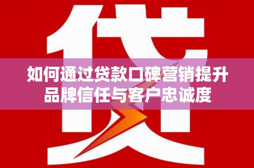 天峨如何通过贷款口碑营销提升品牌信任与客户忠诚度