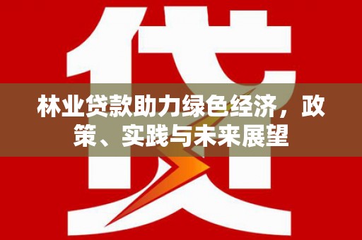 天峨林业贷款助力绿色经济，政策、实践与未来展望