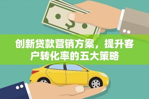 天峨创新贷款营销方案，提升客户转化率的五大策略