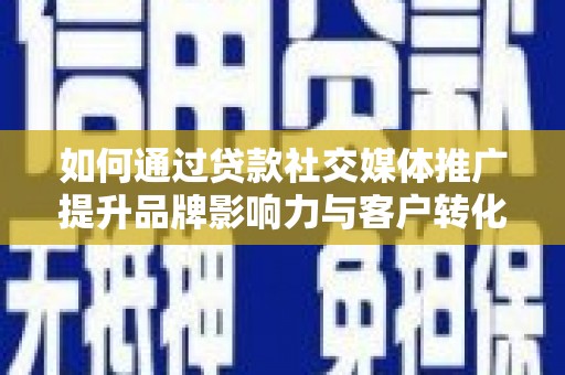 天峨如何通过贷款社交媒体推广提升品牌影响力与客户转化率