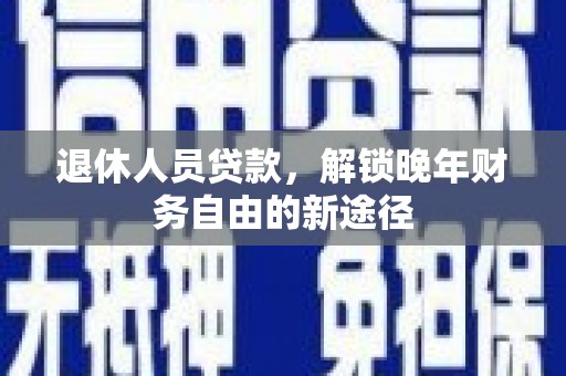 天峨退休人员贷款，解锁晚年财务自由的新途径