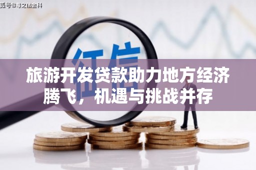 天峨旅游开发贷款助力地方经济腾飞，机遇与挑战并存