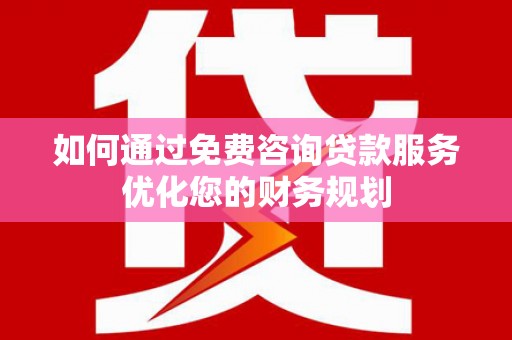 天峨如何通过免费咨询贷款服务优化您的财务规划