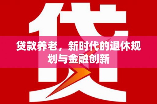 天峨贷款养老，新时代的退休规划与金融创新