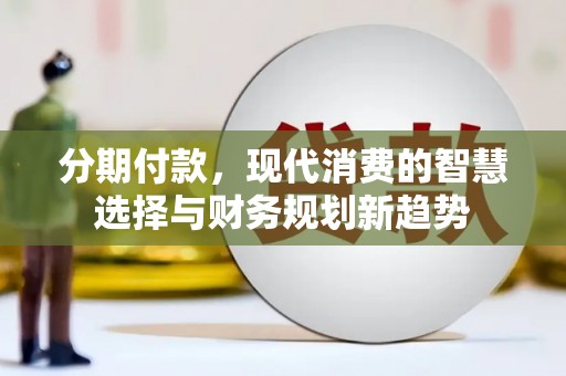天峨分期付款，现代消费的智慧选择与财务规划新趋势