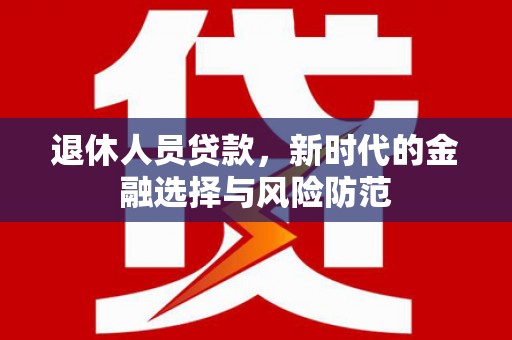 天峨退休人员贷款，新时代的金融选择与风险防范