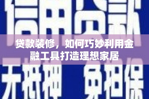 天峨贷款装修，如何巧妙利用金融工具打造理想家居