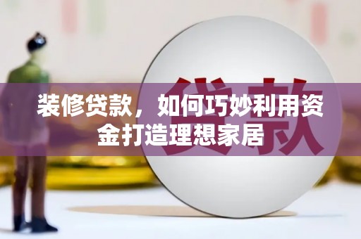 天峨装修贷款，如何巧妙利用资金打造理想家居