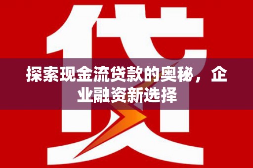 天峨探索现金流贷款的奥秘，企业融资新选择