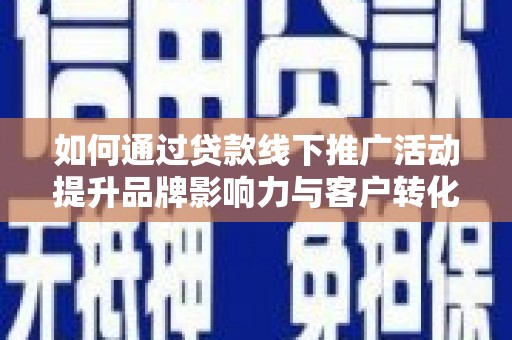 天峨如何通过贷款线下推广活动提升品牌影响力与客户转化率