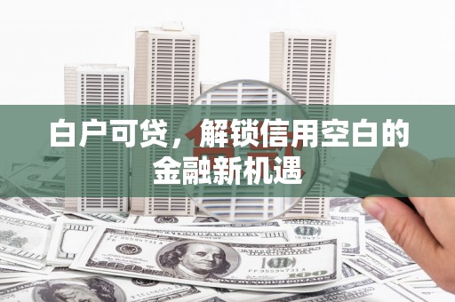 天峨白户可贷，解锁信用空白的金融新机遇
