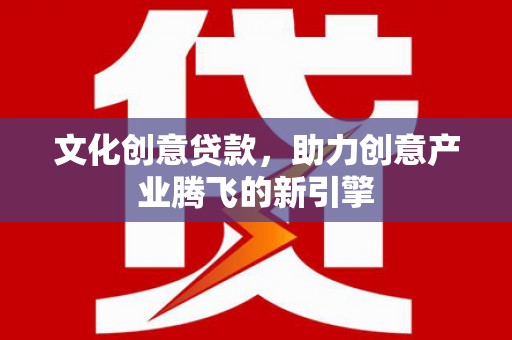天峨文化创意贷款，助力创意产业腾飞的新引擎