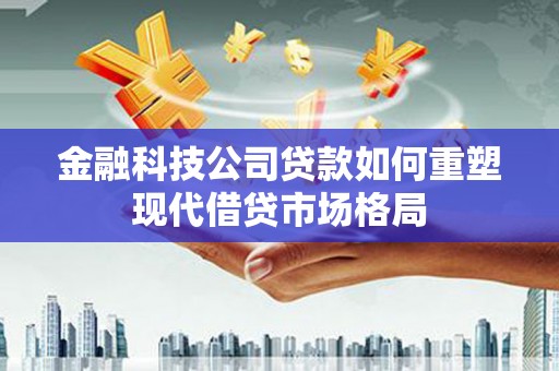 天峨金融科技公司贷款如何重塑现代借贷市场格局