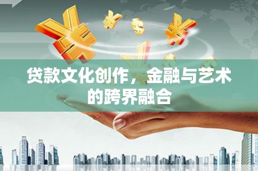 天峨贷款文化创作，金融与艺术的跨界融合