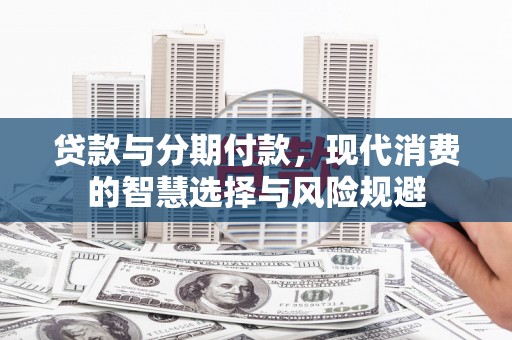 天峨贷款与分期付款，现代消费的智慧选择与风险规避