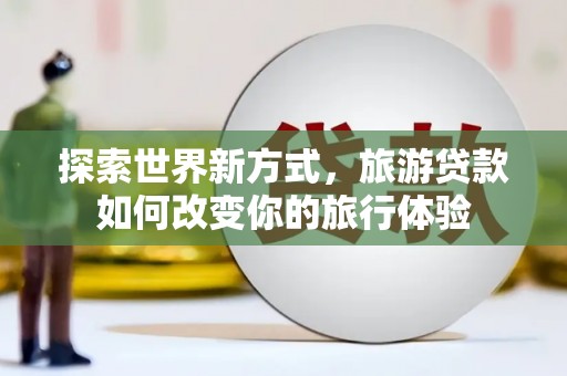 天峨探索世界新方式，旅游贷款如何改变你的旅行体验