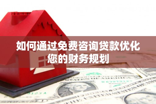 天峨如何通过免费咨询贷款优化您的财务规划