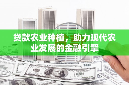 天峨贷款农业种植，助力现代农业发展的金融引擎