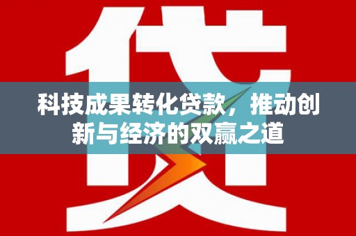 天峨科技成果转化贷款，推动创新与经济的双赢之道