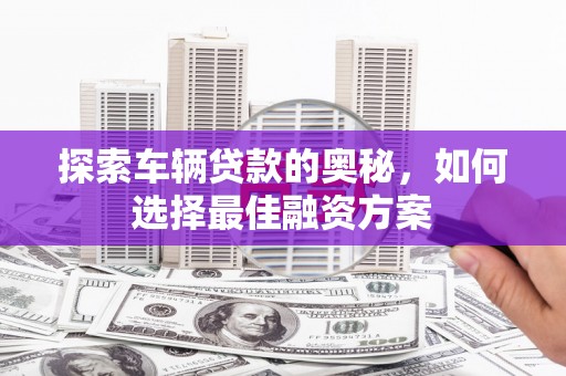 天峨探索车辆贷款的奥秘，如何选择最佳融资方案