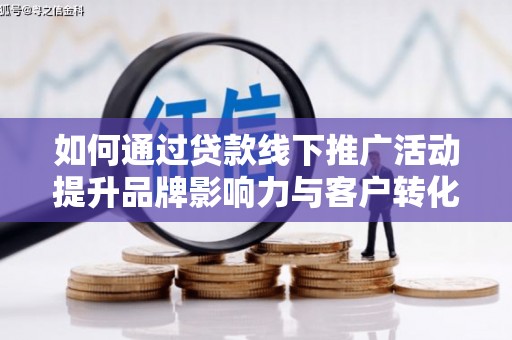 天峨如何通过贷款线下推广活动提升品牌影响力与客户转化率