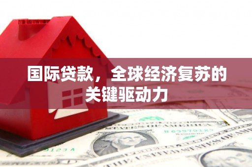 天峨国际贷款，全球经济复苏的关键驱动力