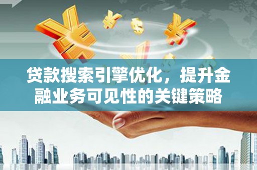 天峨贷款搜索引擎优化，提升金融业务可见性的关键策略