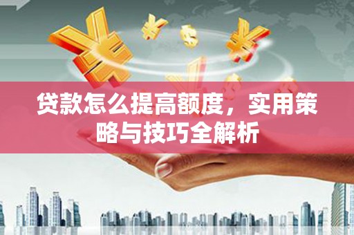 天峨贷款怎么提高额度，实用策略与技巧全解析