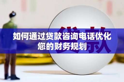 天峨如何通过贷款咨询电话优化您的财务规划