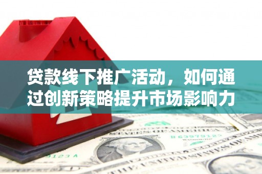 天峨贷款线下推广活动，如何通过创新策略提升市场影响力