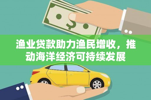 天峨渔业贷款助力渔民增收，推动海洋经济可持续发展