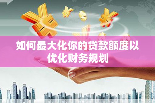 天峨如何最大化你的贷款额度以优化财务规划