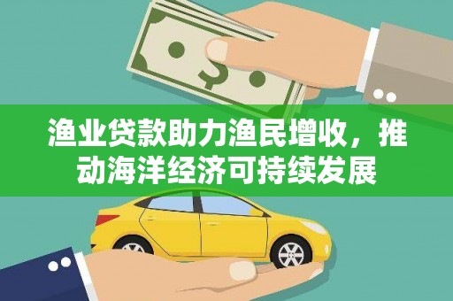 天峨渔业贷款助力渔民增收，推动海洋经济可持续发展