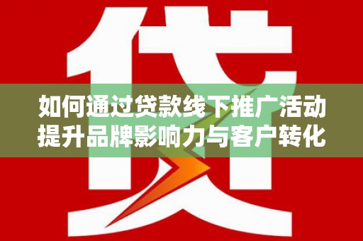 天峨如何通过贷款线下推广活动提升品牌影响力与客户转化率