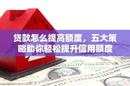 天峨贷款怎么提高额度，五大策略助你轻松提升信用额度