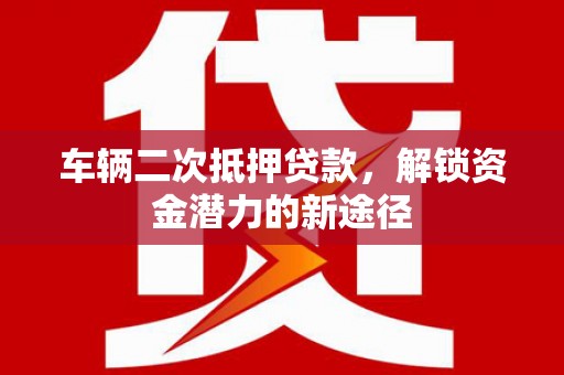 天峨车辆二次抵押贷款，解锁资金潜力的新途径