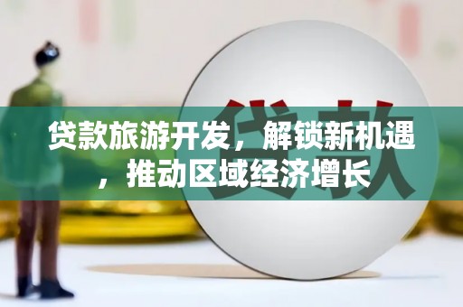 天峨贷款旅游开发，解锁新机遇，推动区域经济增长