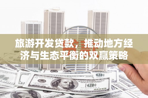 天峨旅游开发贷款，推动地方经济与生态平衡的双赢策略