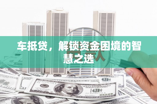 天峨车抵贷，解锁资金困境的智慧之选