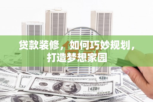 天峨贷款装修，如何巧妙规划，打造梦想家园