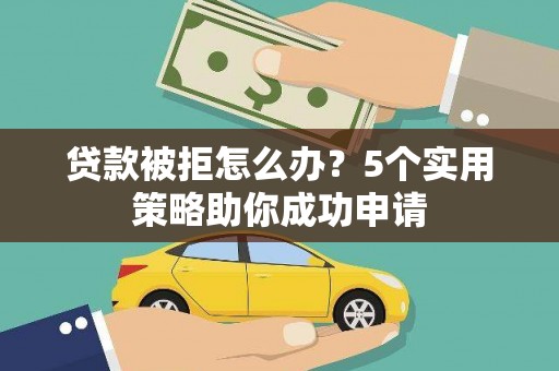 天峨贷款被拒怎么办？5个实用策略助你成功申请